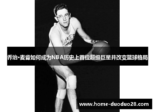 乔治·麦肯如何成为NBA历史上首位超级巨星并改变篮球格局