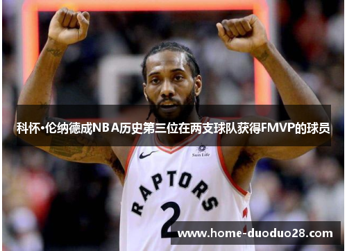 科怀·伦纳德成NBA历史第三位在两支球队获得FMVP的球员