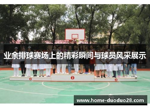 业余排球赛场上的精彩瞬间与球员风采展示