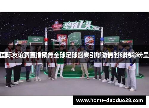 国际友谊赛直播聚焦全球足球盛宴引爆激情时刻精彩纷呈