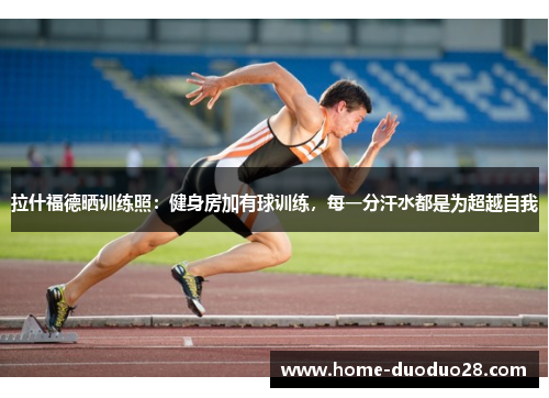 拉什福德晒训练照：健身房加有球训练，每一分汗水都是为超越自我