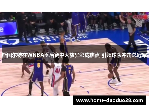 斯图尔特在WNBA季后赛中大放异彩成焦点 引领球队冲击总冠军