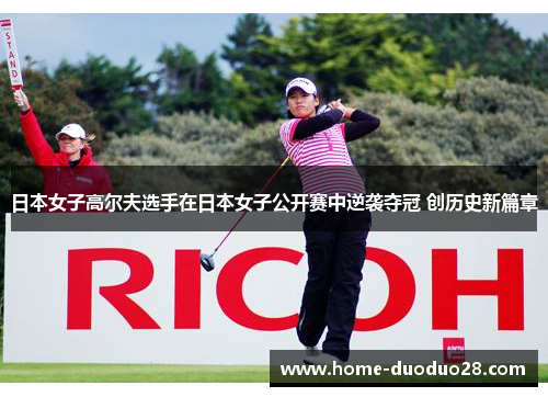 日本女子高尔夫选手在日本女子公开赛中逆袭夺冠 创历史新篇章