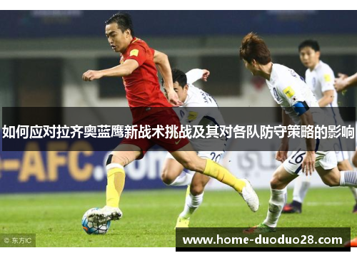 如何应对拉齐奥蓝鹰新战术挑战及其对各队防守策略的影响