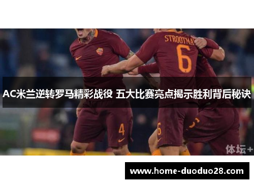AC米兰逆转罗马精彩战役 五大比赛亮点揭示胜利背后秘诀