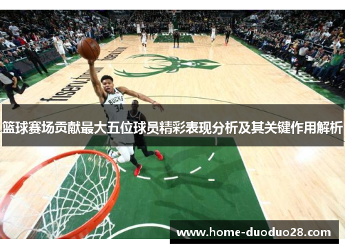 篮球赛场贡献最大五位球员精彩表现分析及其关键作用解析