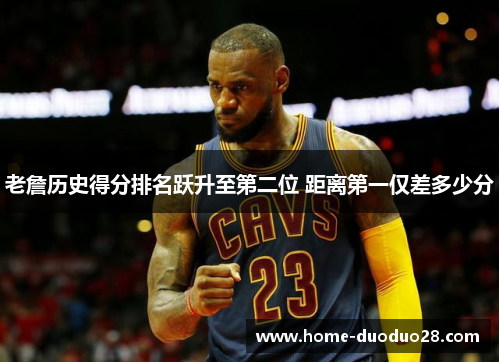 老詹历史得分排名跃升至第二位 距离第一仅差多少分