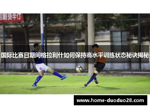 国际比赛日期间格拉利什如何保持高水平训练状态秘诀揭秘