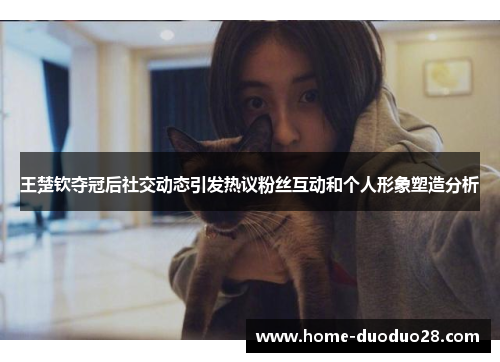 王楚钦夺冠后社交动态引发热议粉丝互动和个人形象塑造分析
