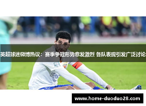 英超球迷微博热议：赛季争冠形势愈发激烈 各队表现引发广泛讨论