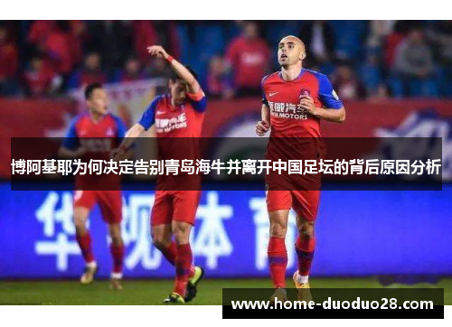 博阿基耶为何决定告别青岛海牛并离开中国足坛的背后原因分析