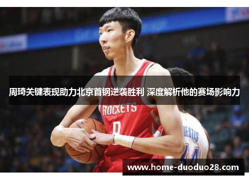 周琦关键表现助力北京首钢逆袭胜利 深度解析他的赛场影响力