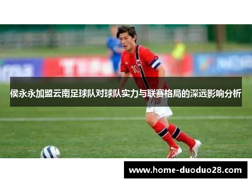 侯永永加盟云南足球队对球队实力与联赛格局的深远影响分析
