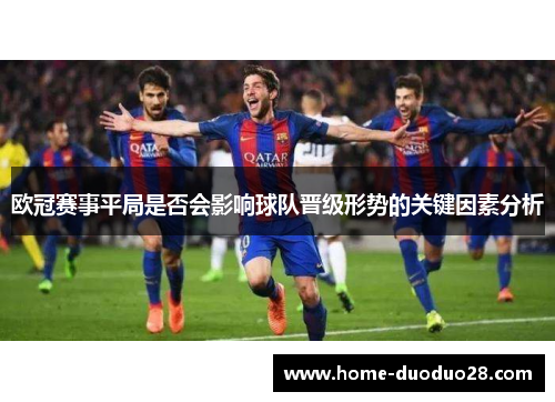 欧冠赛事平局是否会影响球队晋级形势的关键因素分析