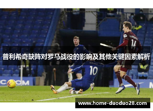 普利希奇缺阵对罗马战役的影响及其他关键因素解析