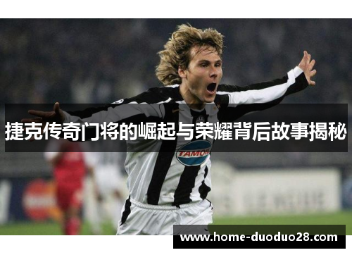 捷克传奇门将的崛起与荣耀背后故事揭秘