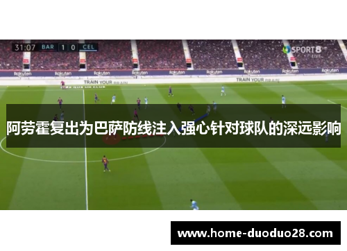 阿劳霍复出为巴萨防线注入强心针对球队的深远影响