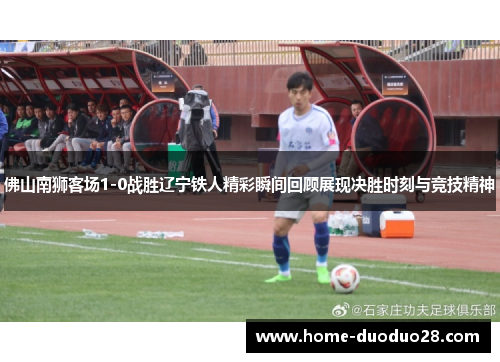 佛山南狮客场1-0战胜辽宁铁人精彩瞬间回顾展现决胜时刻与竞技精神