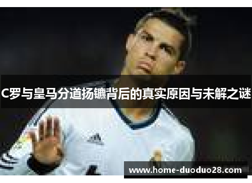 C罗与皇马分道扬镳背后的真实原因与未解之谜