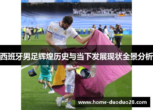 西班牙男足辉煌历史与当下发展现状全景分析