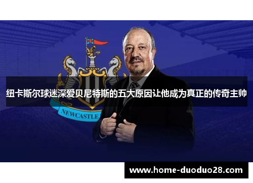 纽卡斯尔球迷深爱贝尼特斯的五大原因让他成为真正的传奇主帅